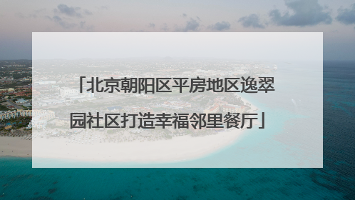 北京朝阳区平房地区逸翠园社区打造幸福邻里餐厅