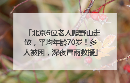 北京6位老人爬野山走散，平均年龄70岁！多人被困，深夜冒雨救援