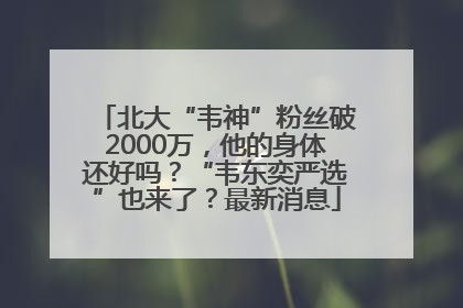 北大“韦神”粉丝破2000万，他的身体还好吗？“韦东奕严选”也来了？最新消息