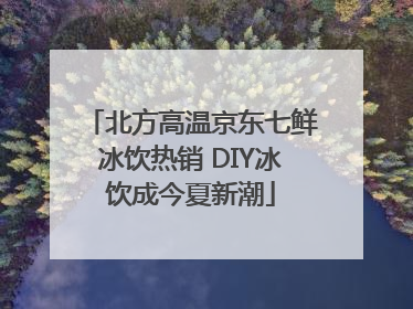 北方高温京东七鲜冰饮热销 DIY冰饮成今夏新潮