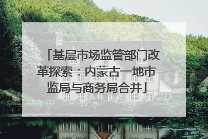 基层市场监管部门改革探索：内蒙古一地市监局与商务局合并