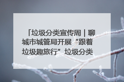 垃圾分类宣传周｜聊城市城管局开展“跟着垃圾趣旅行”垃圾分类科普宣传活动