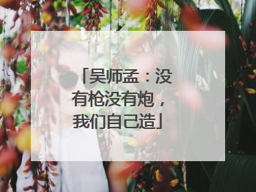 吴师孟：没有枪没有炮，我们自己造