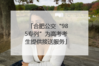 合肥公交“985专列”为高考考生提供接送服务