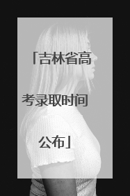 吉林省高考录取时间公布