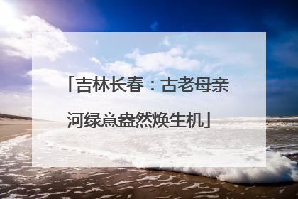 吉林长春：古老母亲河绿意盎然焕生机