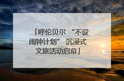 呼伦贝尔 “不设闹钟计划” 沉浸式文旅活动启幕