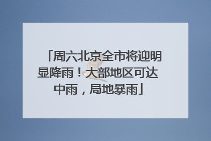 周六北京全市将迎明显降雨！大部地区可达中雨，局地暴雨