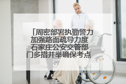 周密部署执勤警力 加强路面疏导力度 石家庄公安交管部门多措并举确保考点周边交通环境良好