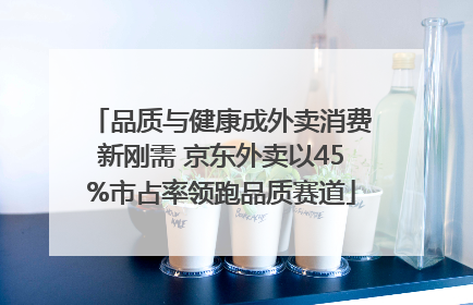 品质与健康成外卖消费新刚需 京东外卖以45%市占率领跑品质赛道