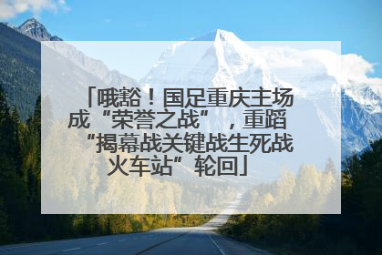 哦豁！国足重庆主场成“荣誉之战”，重蹈“揭幕战关键战生死战火车站”轮回