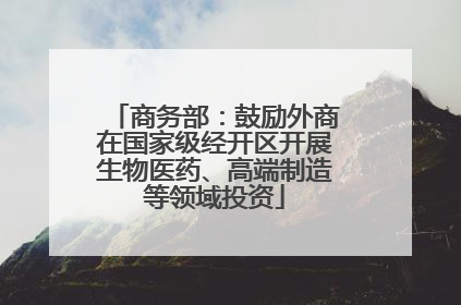商务部：鼓励外商在国家级经开区开展生物医药、高端制造等领域投资