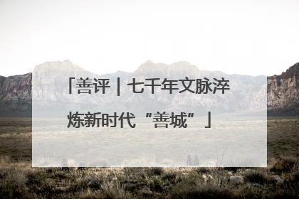 善评｜七千年文脉淬炼新时代“善城”