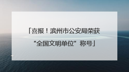 喜报！滨州市公安局荣获“全国文明单位”称号