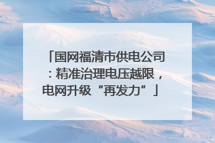 国网福清市供电公司：精准治理电压越限，电网升级“再发力”