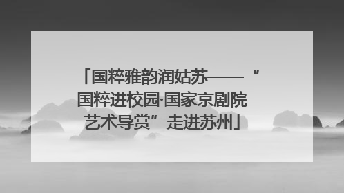 国粹雅韵润姑苏——“国粹进校园·国家京剧院艺术导赏”走进苏州