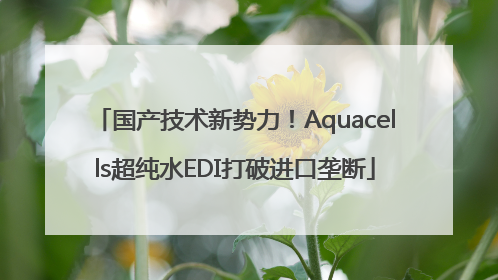 国产技术新势力！Aquacells超纯水EDI打破进口垄断