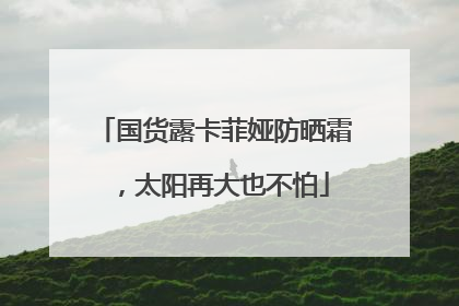 国货露卡菲娅防晒霜，太阳再大也不怕