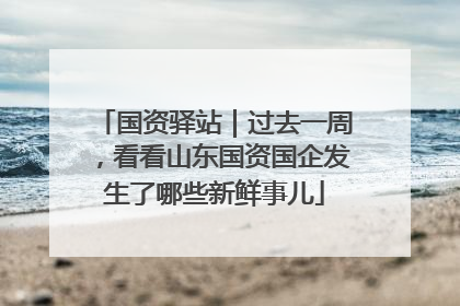 国资驿站｜过去一周，看看山东国资国企发生了哪些新鲜事儿