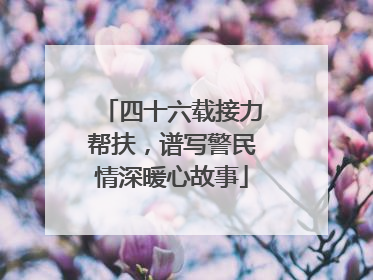 四十六载接力帮扶，谱写警民情深暖心故事
