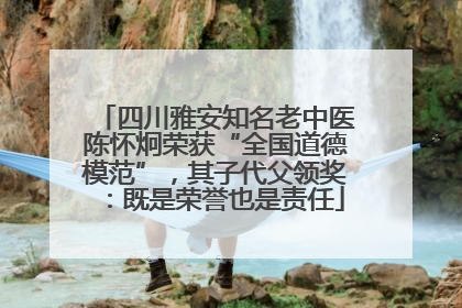 四川雅安知名老中医陈怀炯荣获“全国道德模范”，其子代父领奖：既是荣誉也是责任