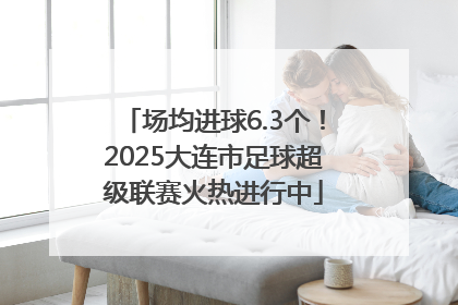 场均进球6.3个！2025大连市足球超级联赛火热进行中