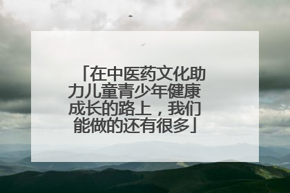 在中医药文化助力儿童青少年健康成长的路上，我们能做的还有很多