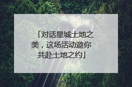 对话星城土地之美，这场活动邀你共赴土地之约