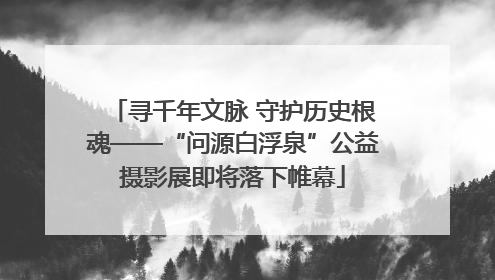 寻千年文脉 守护历史根魂——“问源白浮泉”公益摄影展即将落下帷幕