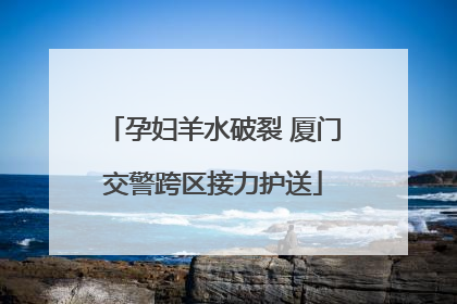 孕妇羊水破裂 厦门交警跨区接力护送