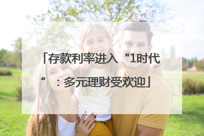 存款利率进入“1时代”：多元理财受欢迎