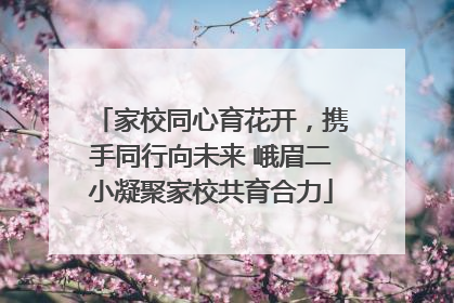家校同心育花开，携手同行向未来 峨眉二小凝聚家校共育合力