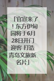 官宣来了！东方伊甸园将于6月28日开门迎客 打造青岛文旅新名片