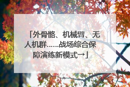 外骨骼、机械臂、无人机群……战场综合保障演练新模式→