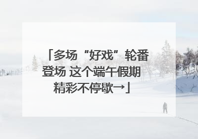 多场“好戏”轮番登场 这个端午假期精彩不停歇→