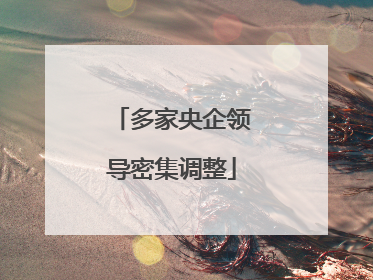 多家央企领导密集调整