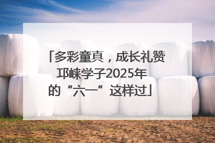 多彩童真，成长礼赞 邛崃学子2025年的“六一”这样过