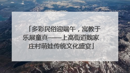 多彩民俗迎端午，寓教于乐展童真——上高街道魏家庄村萌娃传统文化盛宴