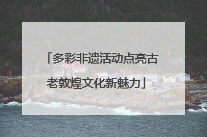 多彩非遗活动点亮古老敦煌文化新魅力