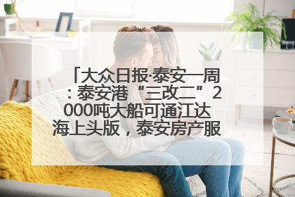 大众日报·泰安一周：泰安港“三改二”2000吨大船可通江达海上头版，泰安房产服务改革经验全省推广