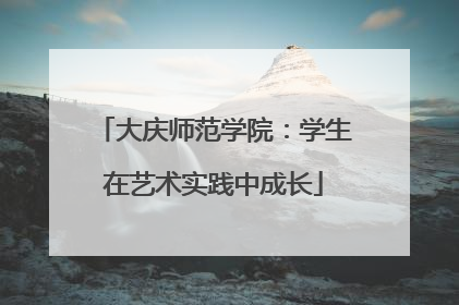 大庆师范学院：学生在艺术实践中成长