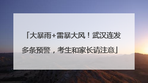 大暴雨+雷暴大风！武汉连发多条预警，考生和家长请注意