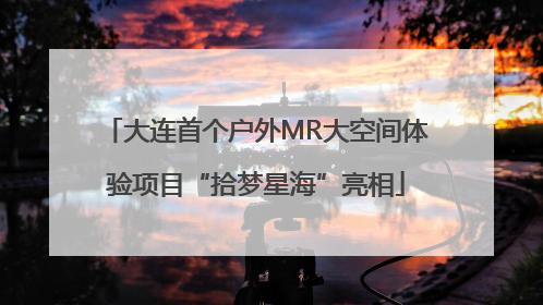 大连首个户外MR大空间体验项目“拾梦星海”亮相