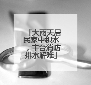 大雨天居民家中积水，丰台消防排水解难
