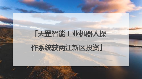 天罡智能工业机器人操作系统获两江新区投资