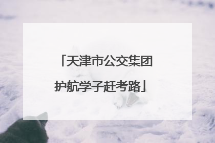 天津市公交集团护航学子赶考路