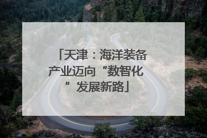 天津：海洋装备产业迈向“数智化”发展新路