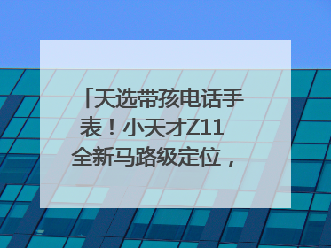 天选带孩电话手表！小天才Z11全新马路级定位，准到离谱