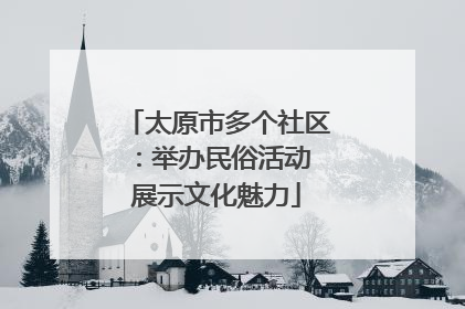 太原市多个社区：举办民俗活动 展示文化魅力