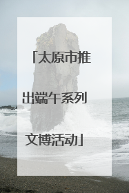太原市推出端午系列文博活动